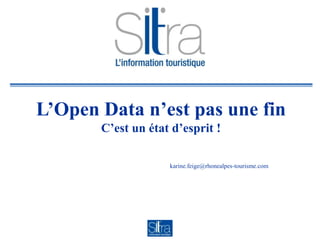 L’Open Data n’est pas une fin
       C’est un état d’esprit !

                    karine.feige@rhonealpes-tourisme.com
 