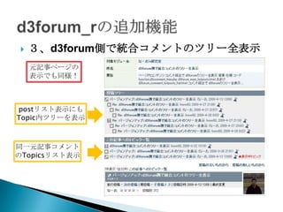    ３、d3forum側で統合コメントのツリー全表示
    元記事ページの
    表示でも同様！



postリスト表示にも
Topic内ツリーを表示



同一元記事コメント
のTopicsリスト表示
 