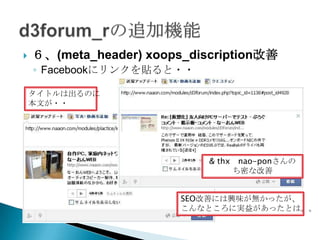    ６、(meta_header) xoops_discription改善
    ◦ Facebookにリンクを貼ると・・

    タイトルは出るのに
    本文が・・




                             & thx nao-ponさんの
                                  ち密な改善


                         SEO改善には興味が無かったが、
                         こんなところに実益があったとは。。
 