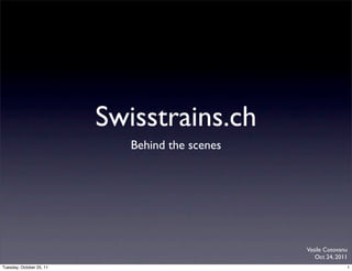 Swisstrains.ch
                             Behind the scenes




                                                 Vasile Cotovanu
                                                    Oct 24, 2011
Tuesday, October 25, 11                                        1
 