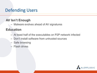 Defending Users
AV Isn’t Enough
  – Malware evolves ahead of AV signatures
Education
  –   At least half of the executables on P2P network infected
  –   Don’t install software from untrusted sources
  –   Safe browsing
  –   Flash drives
 