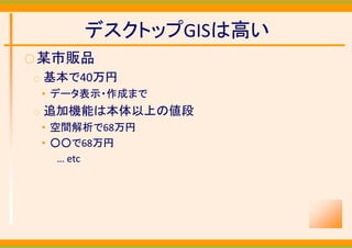 デスクトップGISは高い
○ 某市販品
○   基本で40万円
    • データ表示・作成まで
○   追加機能は本体以上の値段
    • 空間解析で68万円
    • ○○で68万円
       … etc
 