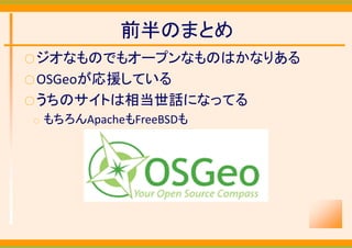 前半のまとめ
○ ジオなものでもオープンなものはかなりある
○ OSGeoが応援している
○ うちのサイトは相当世話になってる
○   もちろんApacheもFreeBSDも
 