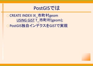 PostGISでは
○ CREATE INDEX IX_市町村geom
      USING GiST T_市町村(geom);
○ PostGIS独自インデクスをGiSTで実現
 