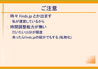 ご注意
○ 時々   Finds.jp とか出ます
○   私が運営しているから
○ 時間調整能力が無い
○   だいたい15分が限度
○   余ったらFinds.jpの紹介でもする (私物化)
 