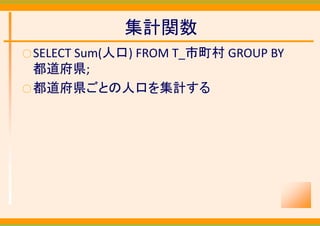 集計関数
○ SELECT
     Sum(人口) FROM T_市町村 GROUP BY 
  都道府県;
○ 都道府県ごとの人口を集計する
 