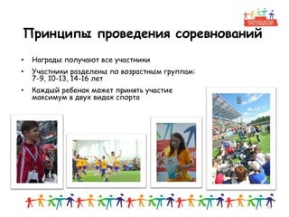 Принципы проведения соревнований
14
• Награды получают все участники
• Участники разделены по возрастным группам:
7-9, 10-13, 14-16 лет
• Каждый ребенок может принять участие
максимум в двух видах спорта
 
