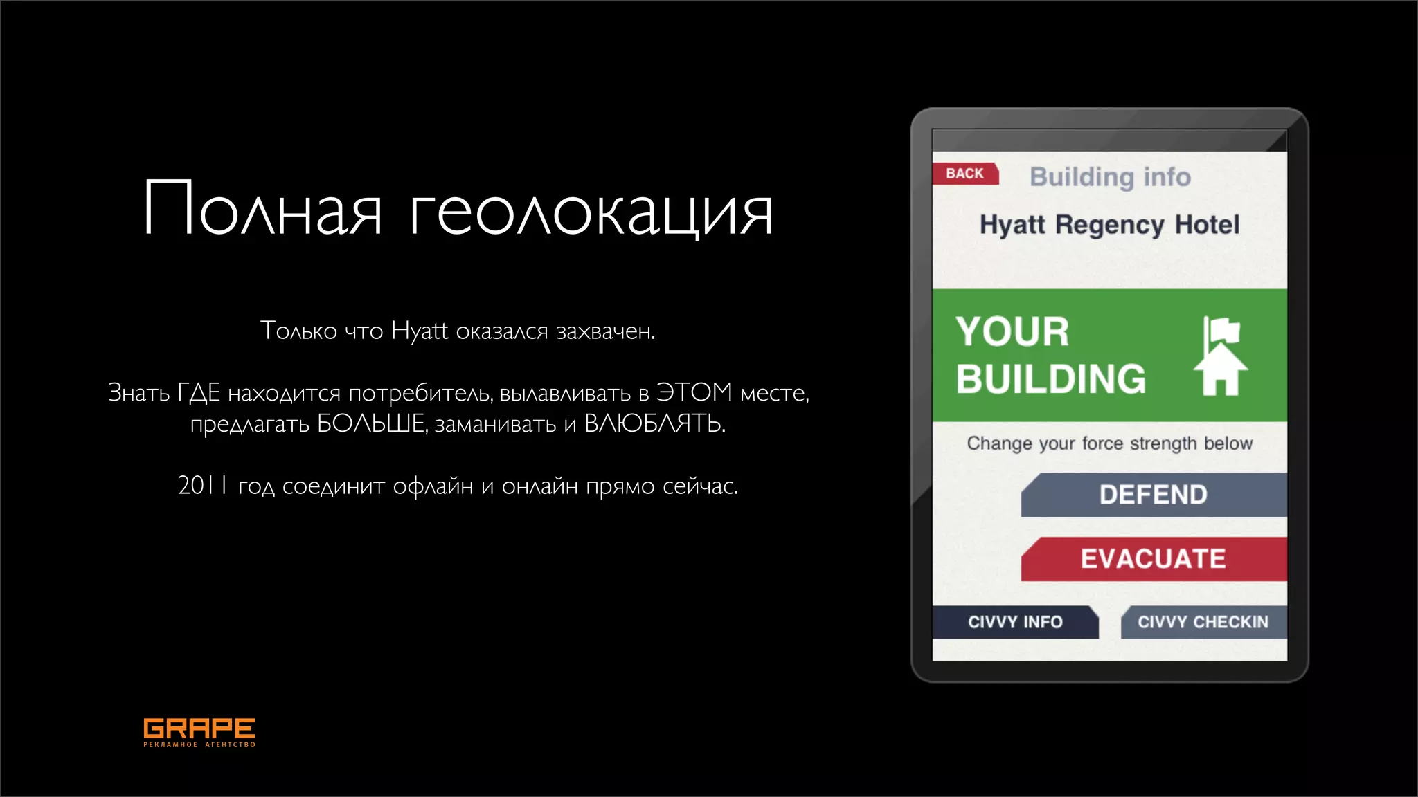 Полная геолокация
            Только что Hyatt оказался захвачен.

Знать ГДЕ находится потребитель, вылавливать в ЭТОМ месте,
       предлагать БОЛЬШЕ, заманивать и ВЛЮБЛЯТЬ.

     2011 год соединит офлайн и онлайн прямо сейчас.
 