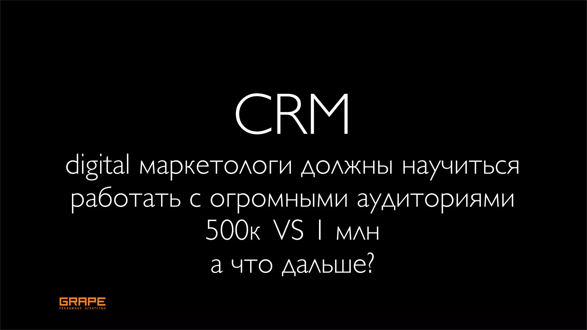 CRM
digital маркетологи должны научиться
работать с огромными аудиториями
             500к VS 1 млн
             а что дальше?
 