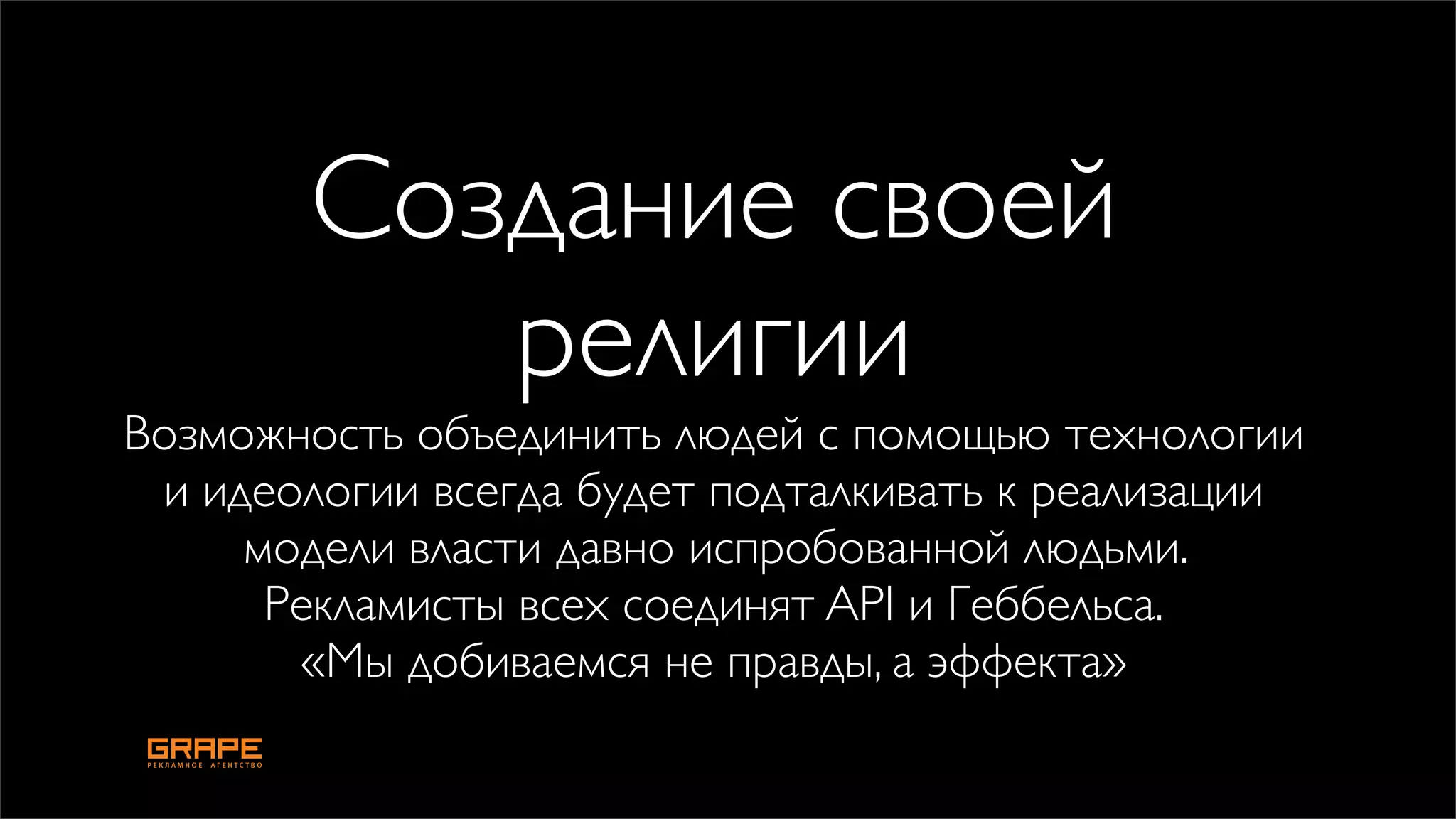 Создание своей
           религии
Возможность объединить людей с помощью технологии
 и идеологии всегда будет подталкивать к реализации
     модели власти давно испробованной людьми.
      Рекламисты всех соединят API и Геббельса.
       «Мы добиваемся не правды, а эффекта»
 
