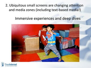 Immersive experiences and deep dives 2. Ubiquitous small screens are changing attention and media zones (including text-based media!)  