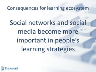 Social networks and social media become more important in people’s learning strategies Consequences for learning ecosystem 