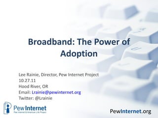 Broadband: The Power of Adoption Lee Rainie, Director, Pew Internet Project 10.27.11 Hood River, OR Email:  [email_address] Twitter: @Lrainie  