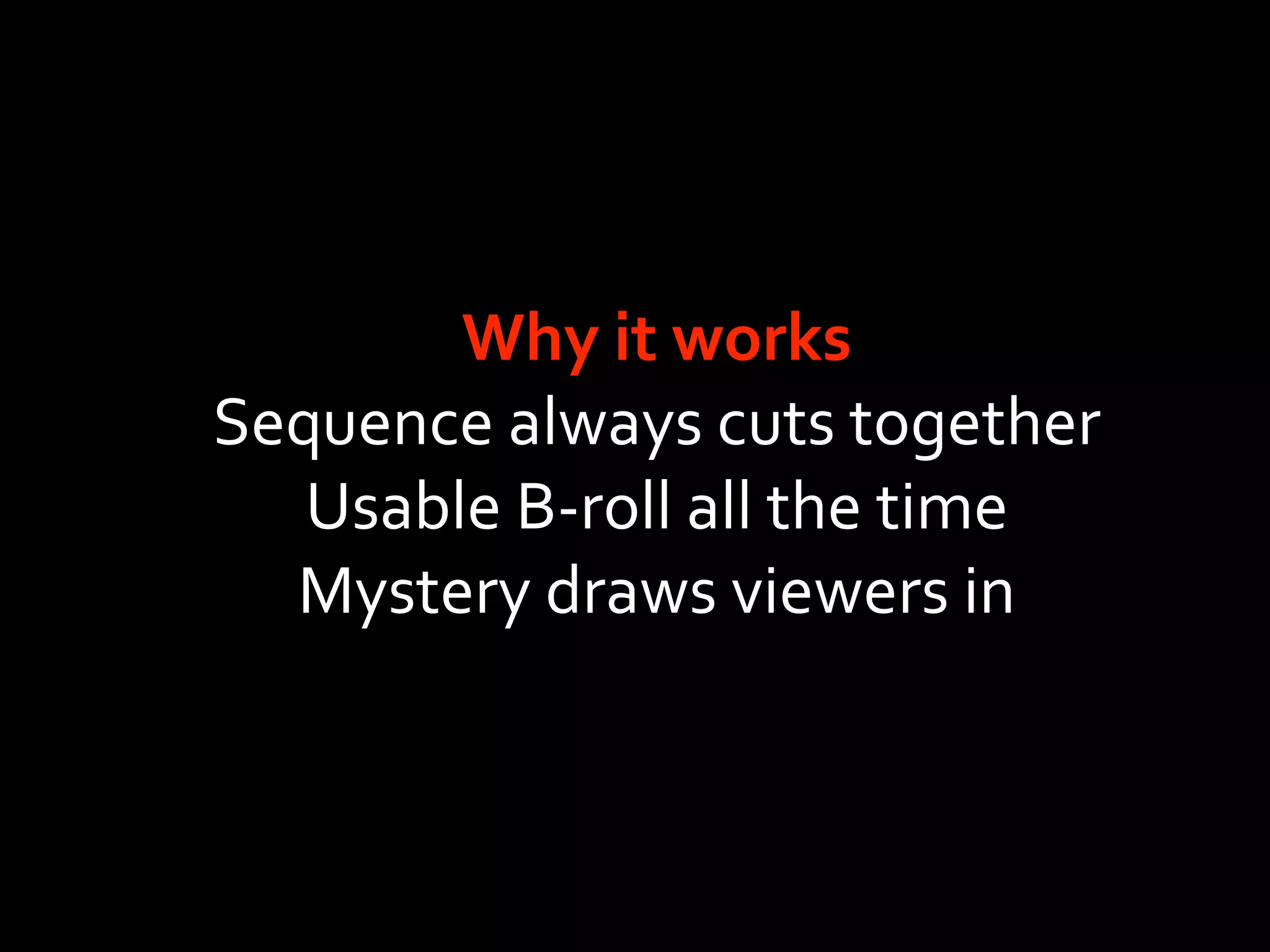 Why it works
Sequence always cuts together
   Usable B‐roll all the time
  Mystery draws viewers in
 