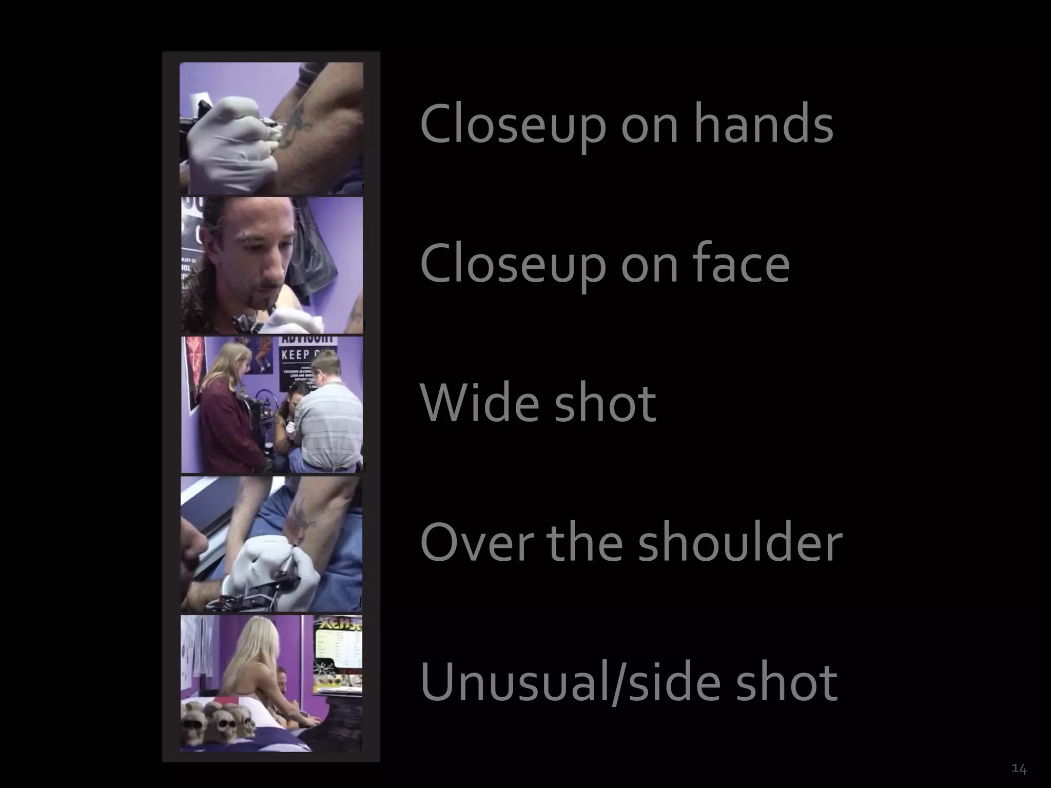 Closeup on hands
!




        Closeup on face
    !




        Wide shot
    !




        Over the shoulder
!




        Unusual/side shot
!
                            14
 