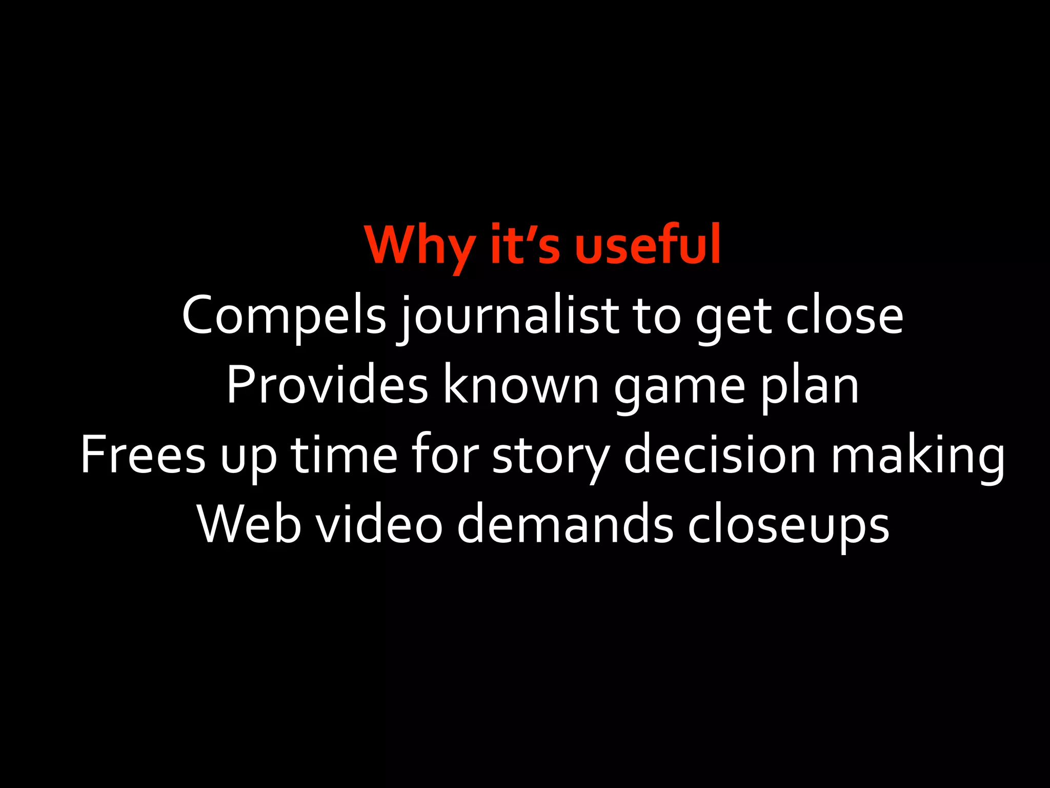 Why it’s useful
    Compels journalist to get close
      Provides known game plan
Frees up time for story decision making
    Web video demands closeups
 