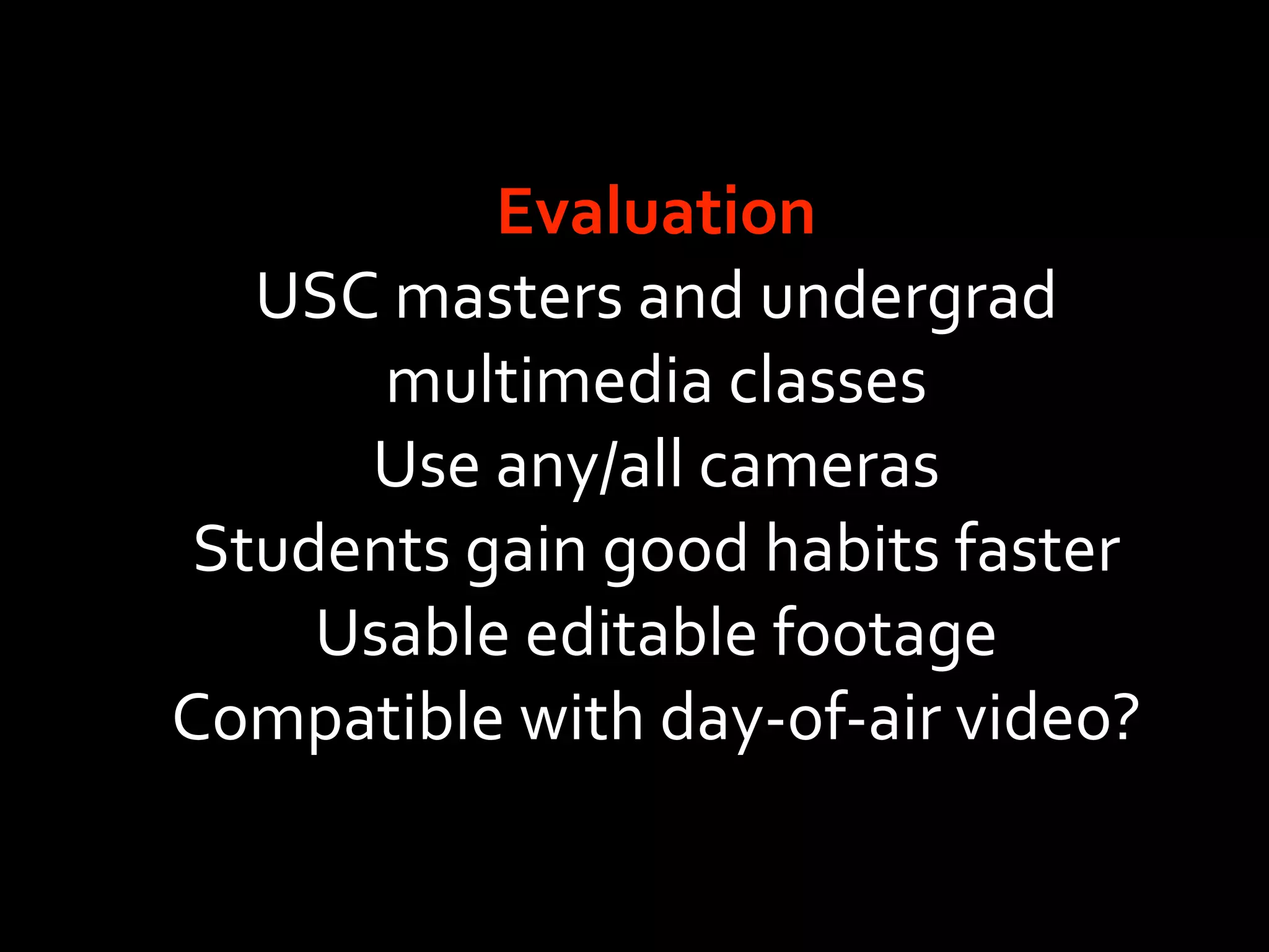 Evaluation
   USC masters and undergrad 
       multimedia classes
      Use any/all cameras
 Students gain good habits faster
     Usable editable footage
Compatible with day‐of‐air video?
 