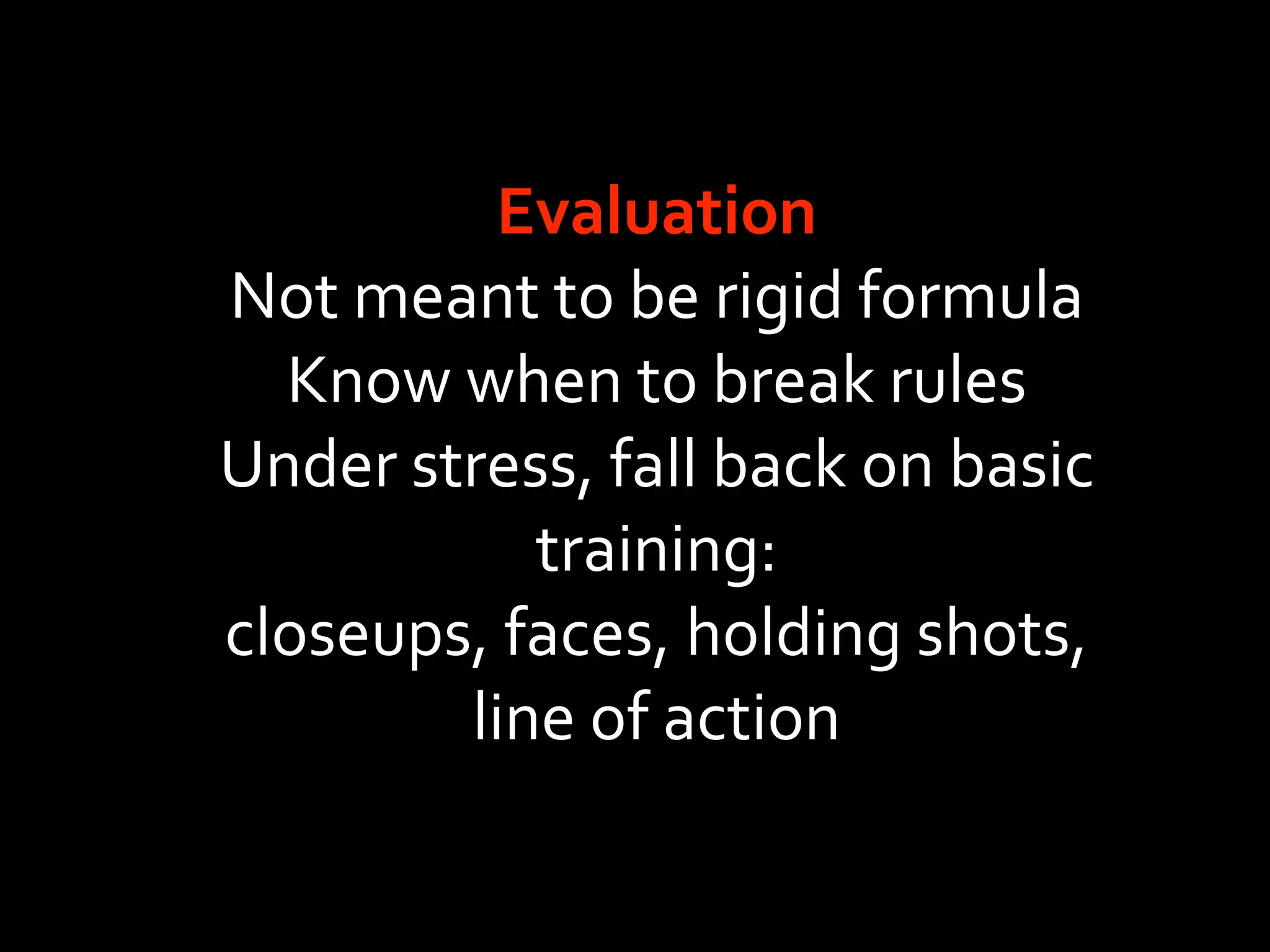 Evaluation
Not meant to be rigid formula
  Know when to break rules
Under stress, fall back on basic 
           training:
closeups, faces, holding shots, 
        line of action
 