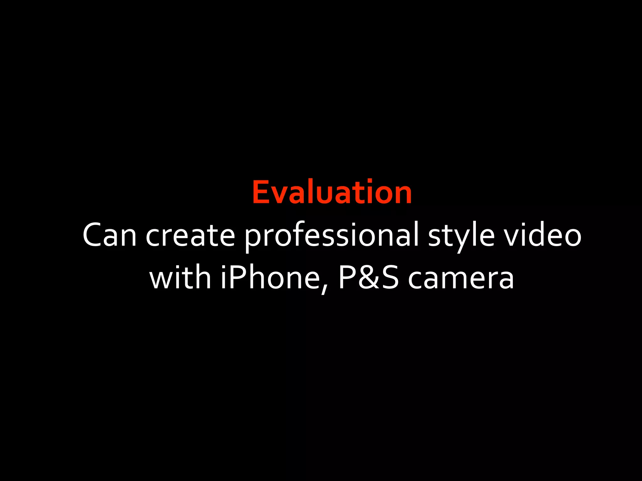 Evaluation
Can create professional style video
    with iPhone, P&S camera
 