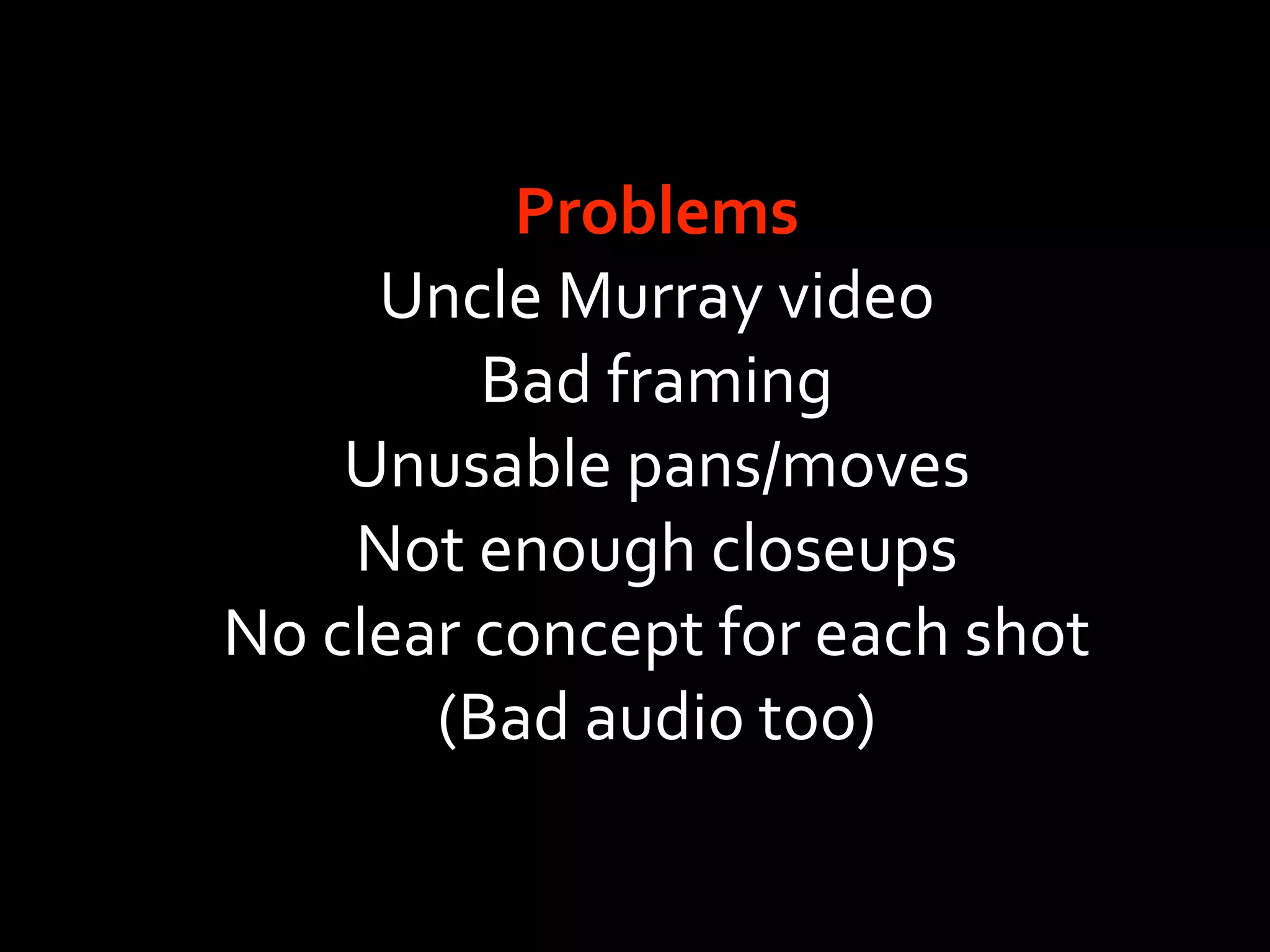 Problems
     Uncle Murray video
         Bad framing
    Unusable pans/moves
    Not enough closeups
No clear concept for each shot
       (Bad audio too)
 