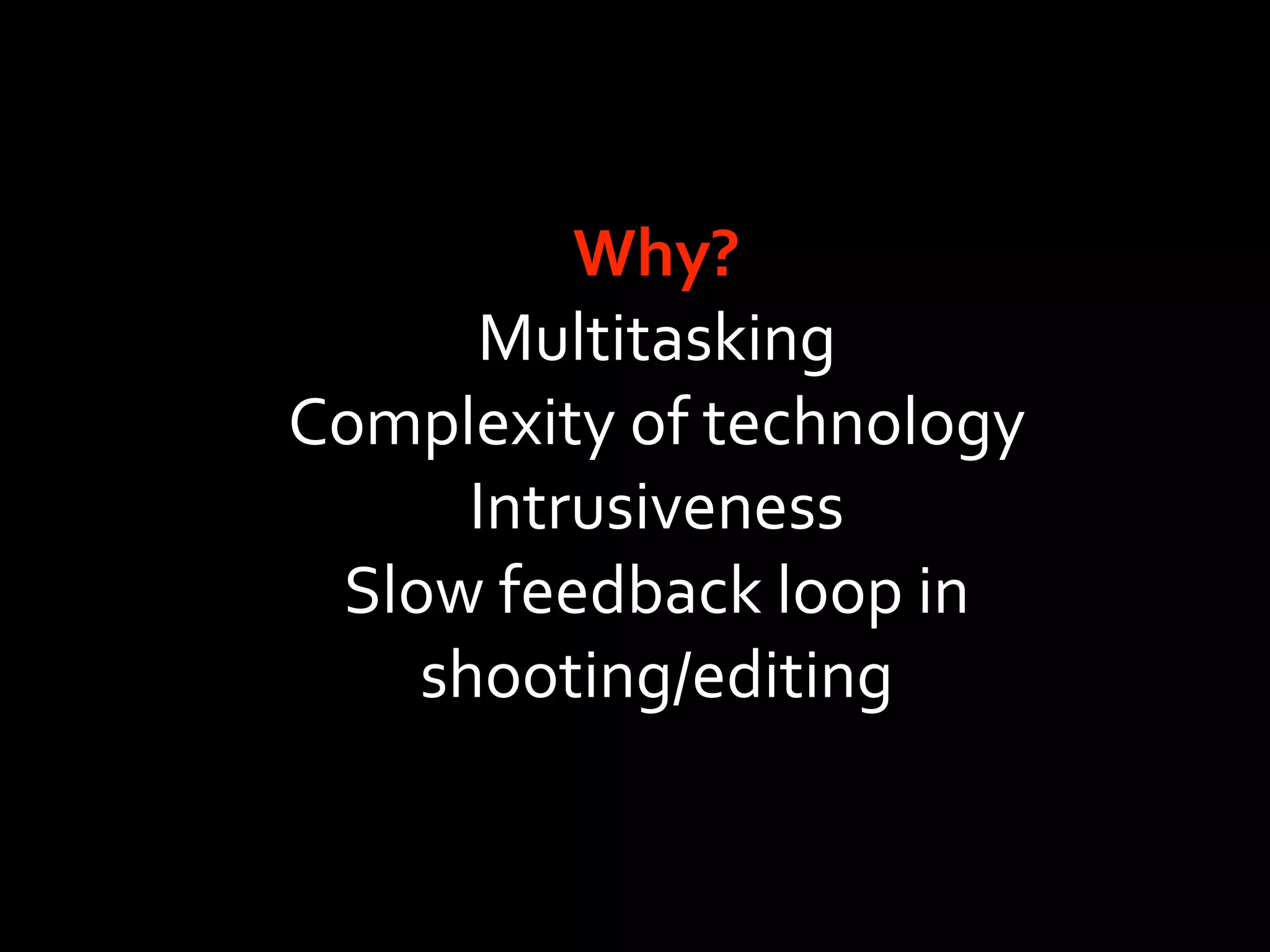 Why?
      Multitasking
Complexity of technology
      Intrusiveness
 Slow feedback loop in
    shooting/editing
 