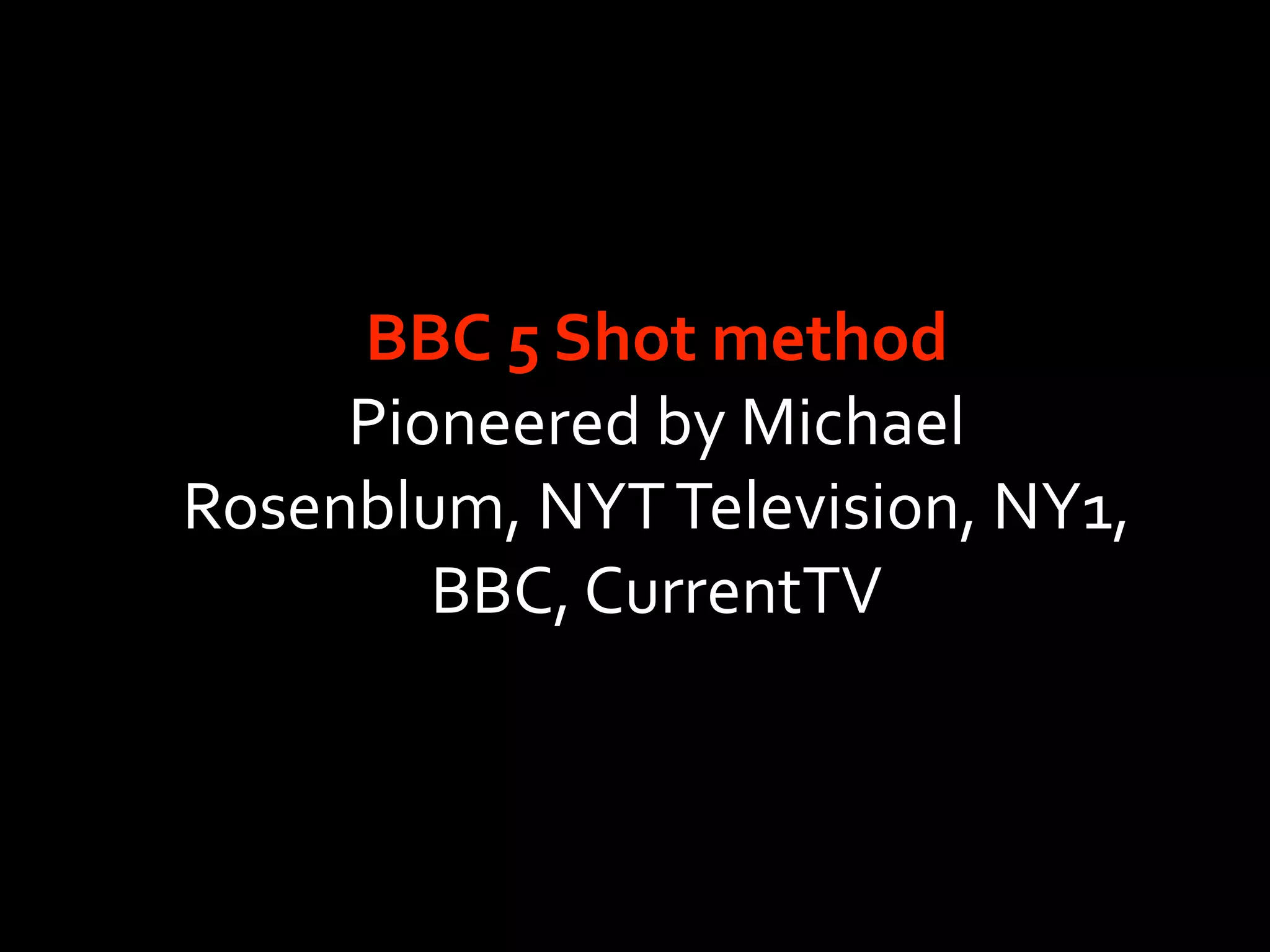 BBC 5 Shot method
     Pioneered by Michael 
Rosenblum, NYT Television, NY1, 
        BBC, CurrentTV
 