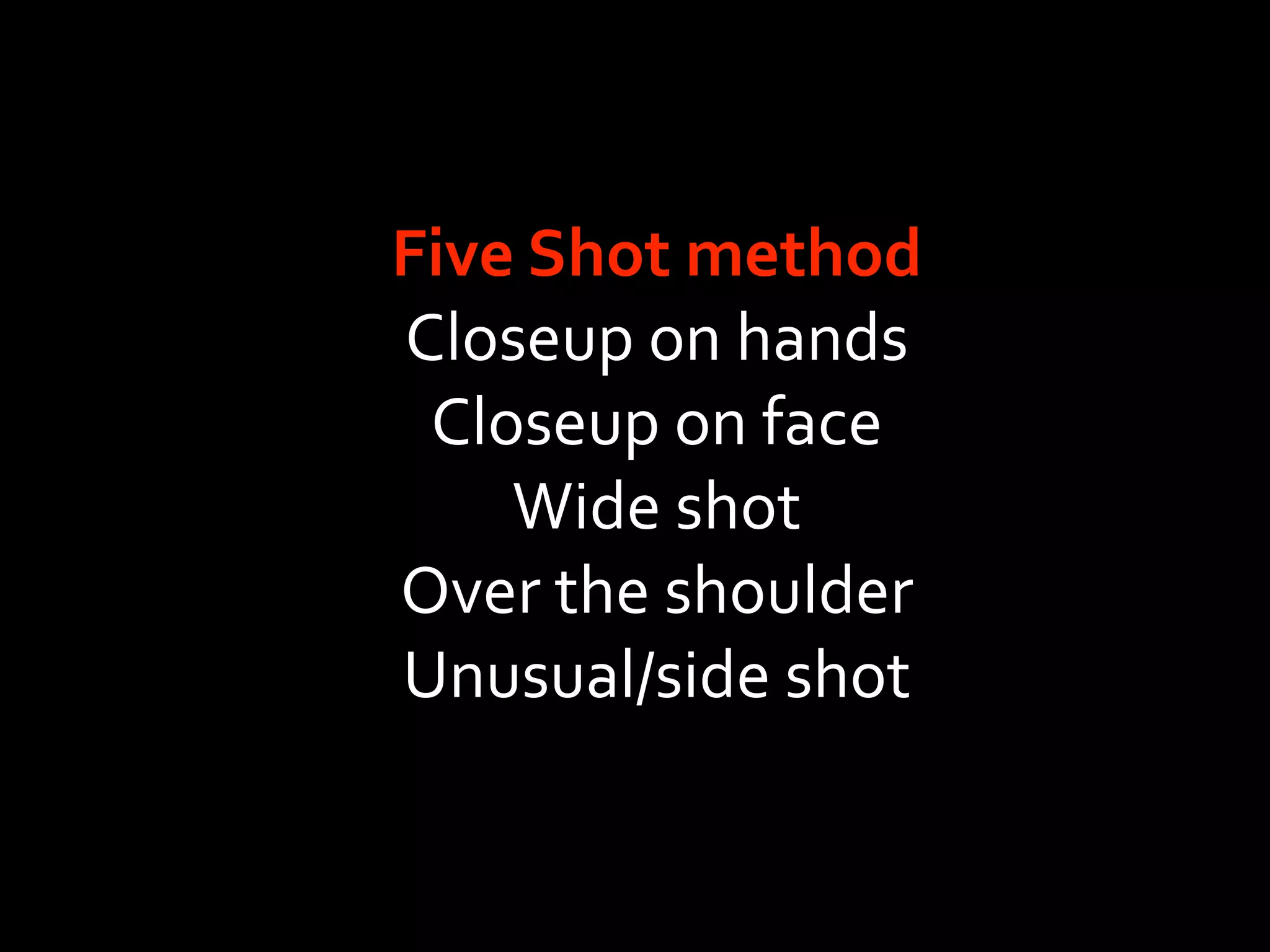 Five Shot method
Closeup on hands
 Closeup on face
    Wide shot
Over the shoulder
Unusual/side shot
 