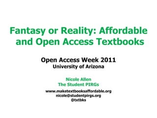 Fantasy or Reality: Affordable and Open Access Textbooks Open Access Week 2011 University of Arizona Nicole Allen The Student PIRGs www.maketextbooksaffordable.org [email_address] @txtbks 