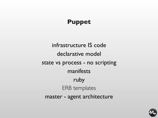 Puppet


    infrastructure IS code
       declarative model
state vs process - no scripting
           manifests
             ruby
         ERB templates
 master - agent architecture
 