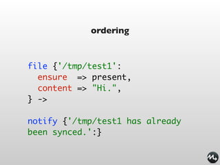ordering


file {'/tmp/test1':
  ensure => present,
  content => "Hi.",
} ->

notify {'/tmp/test1 has already
been synced.':}
 