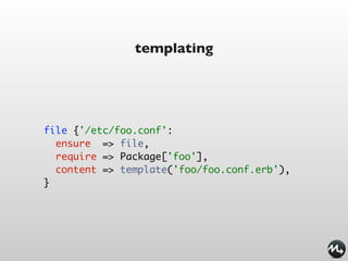 templating




file {'/etc/foo.conf':
  ensure => file,
  require => Package['foo'],
  content => template('foo/foo.conf.erb'),
}
 