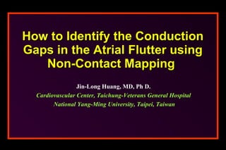 How to Identify the Conduction Gaps in the Atrial Flutter using Non-Contact Mapping   Jin-Long Huang, MD, Ph D. Cardiovascular Center, Taichung-Veterans General Hospital National Yang-Ming University, Taipei, Taiwan 