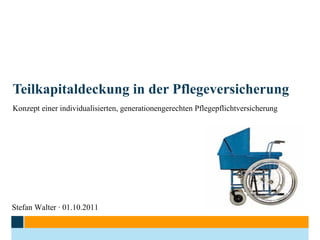 Teilkapitaldeckung in der Pflegeversicherung Konzept einer individualisierten, generationengerechten Pflegepflichtversicherung Stefan Walter · 01.10.2011 