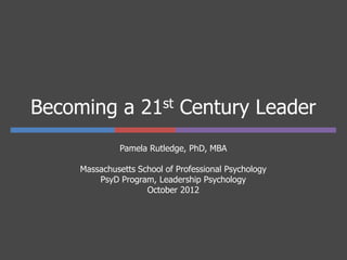 Becoming a 21st Century Leader
              Pamela Rutledge, PhD, MBA

     Massachusetts School of Professional Psychology
         PsyD Program, Leadership Psychology
                     October 2012
 