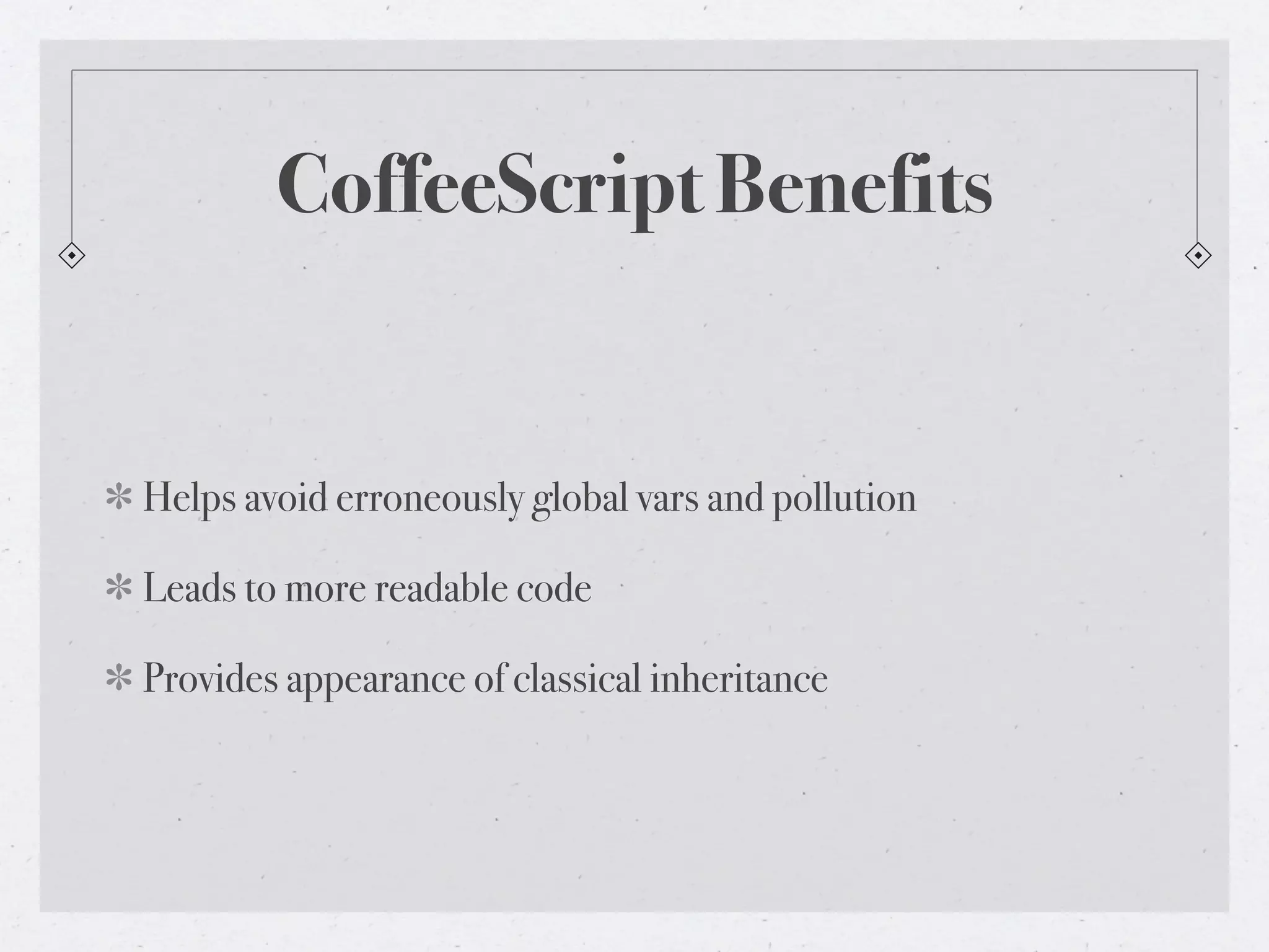 CoffeeScript Benefits


Helps avoid erroneously global vars and pollution

Leads to more readable code

Provides appearance of classical inheritance
 