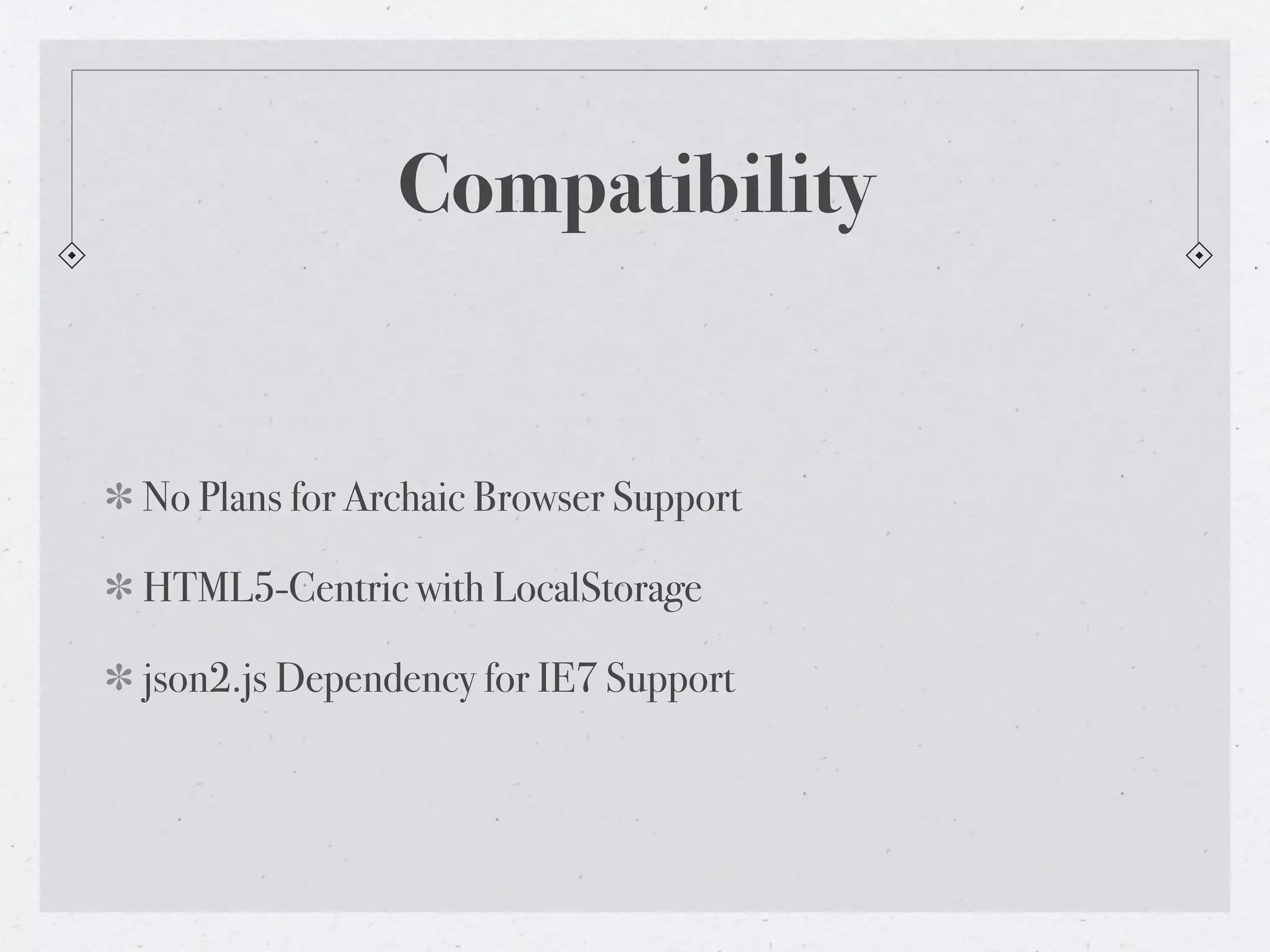 Compatibility


No Plans for Archaic Browser Support

HTML5-Centric with LocalStorage

json2.js Dependency for IE7 Support
 