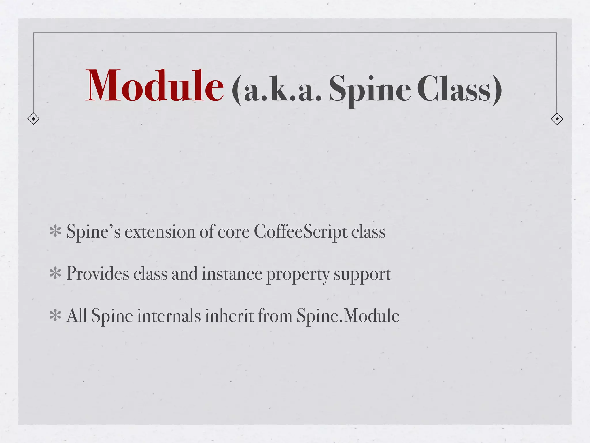 Module (a.k.a. Spine Class)


Spine’s extension of core CoffeeScript class

Provides class and instance property support

All Spine internals inherit from Spine.Module
 