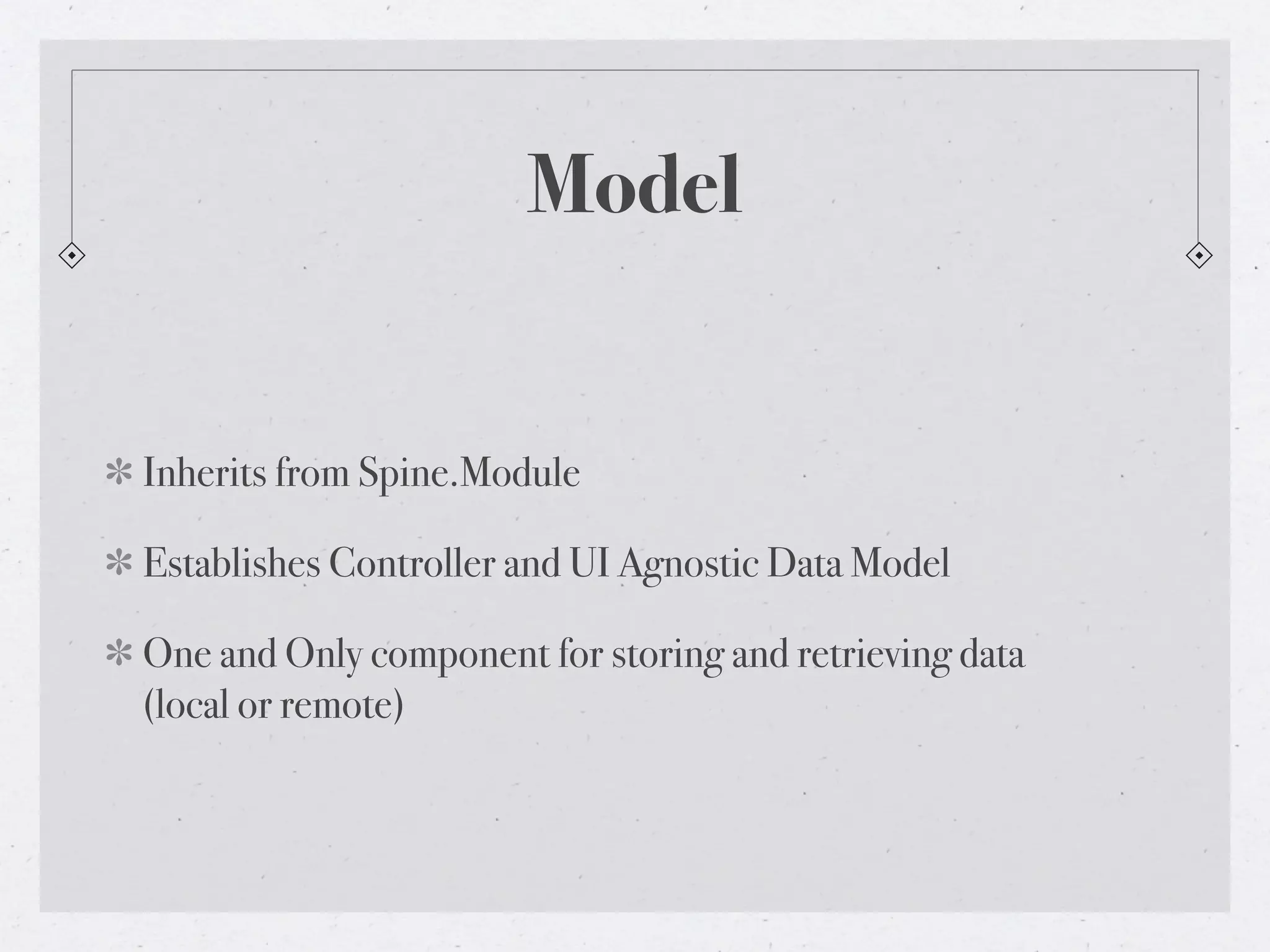 Model


Inherits from Spine.Module

Establishes Controller and UI Agnostic Data Model

One and Only component for storing and retrieving data
(local or remote)
 