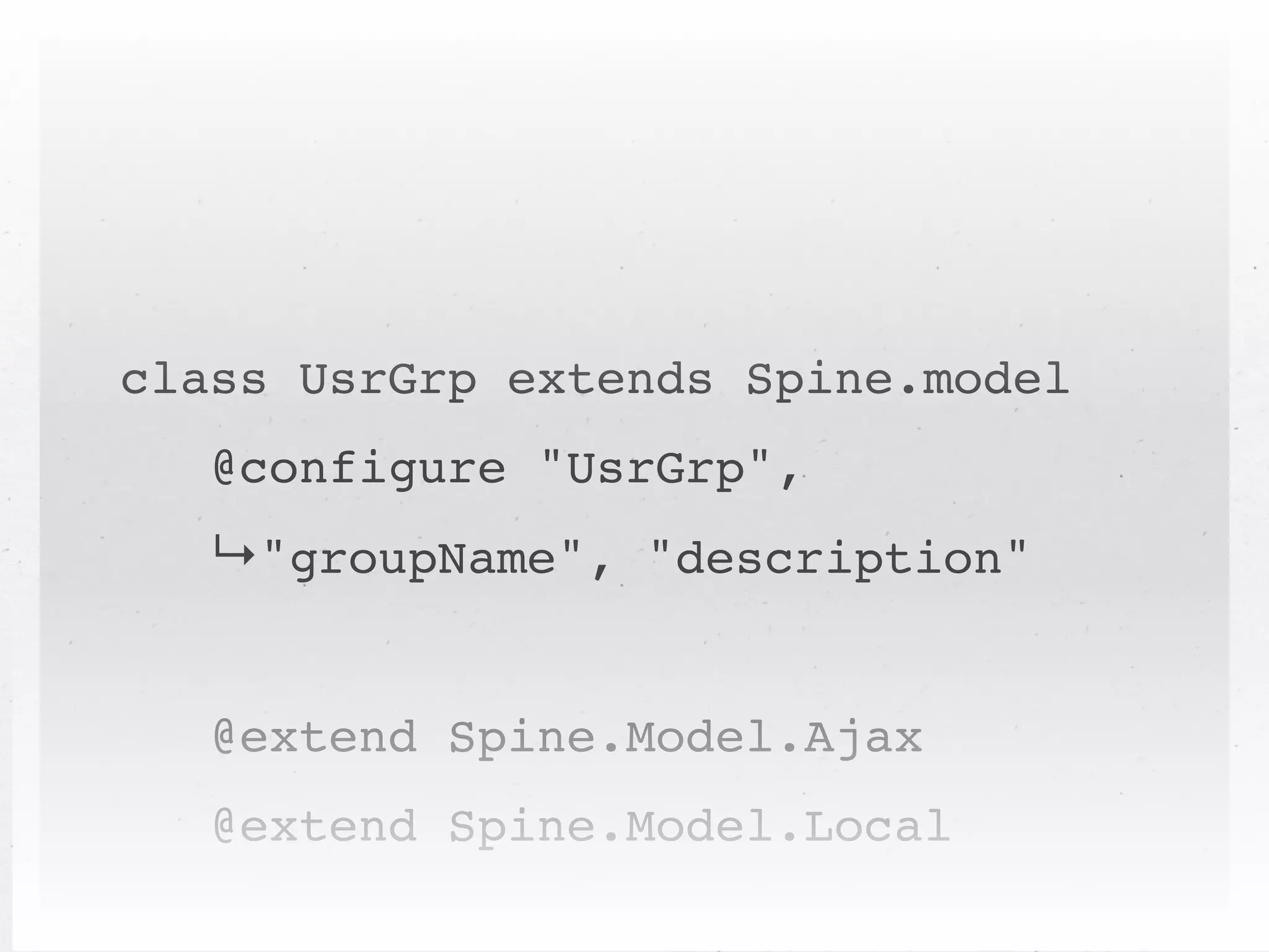 class UsrGrp extends Spine.model
   @configure "UsrGrp",
   ↳"groupName", "description"


   @extend Spine.Model.Ajax
   @extend Spine.Model.Local
 