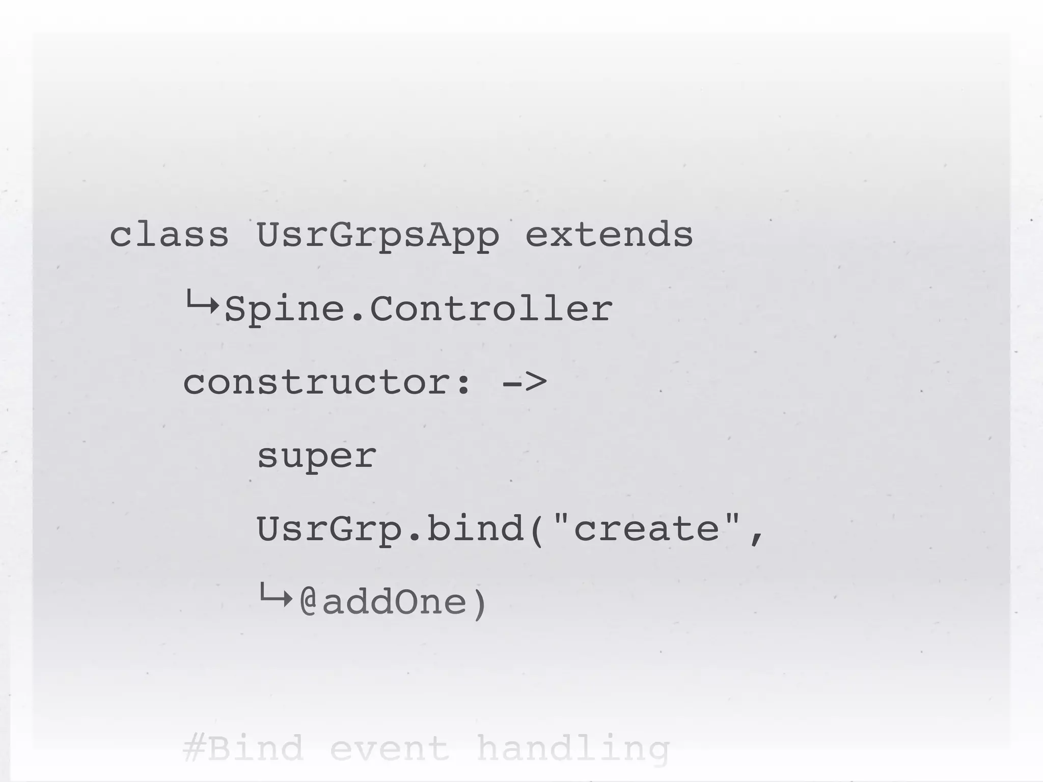 class UsrGrpsApp extends
   ↳Spine.Controller
   constructor: ->
      super
      UsrGrp.bind("create",
      ↳@addOne)


   #Bind event handling
 
