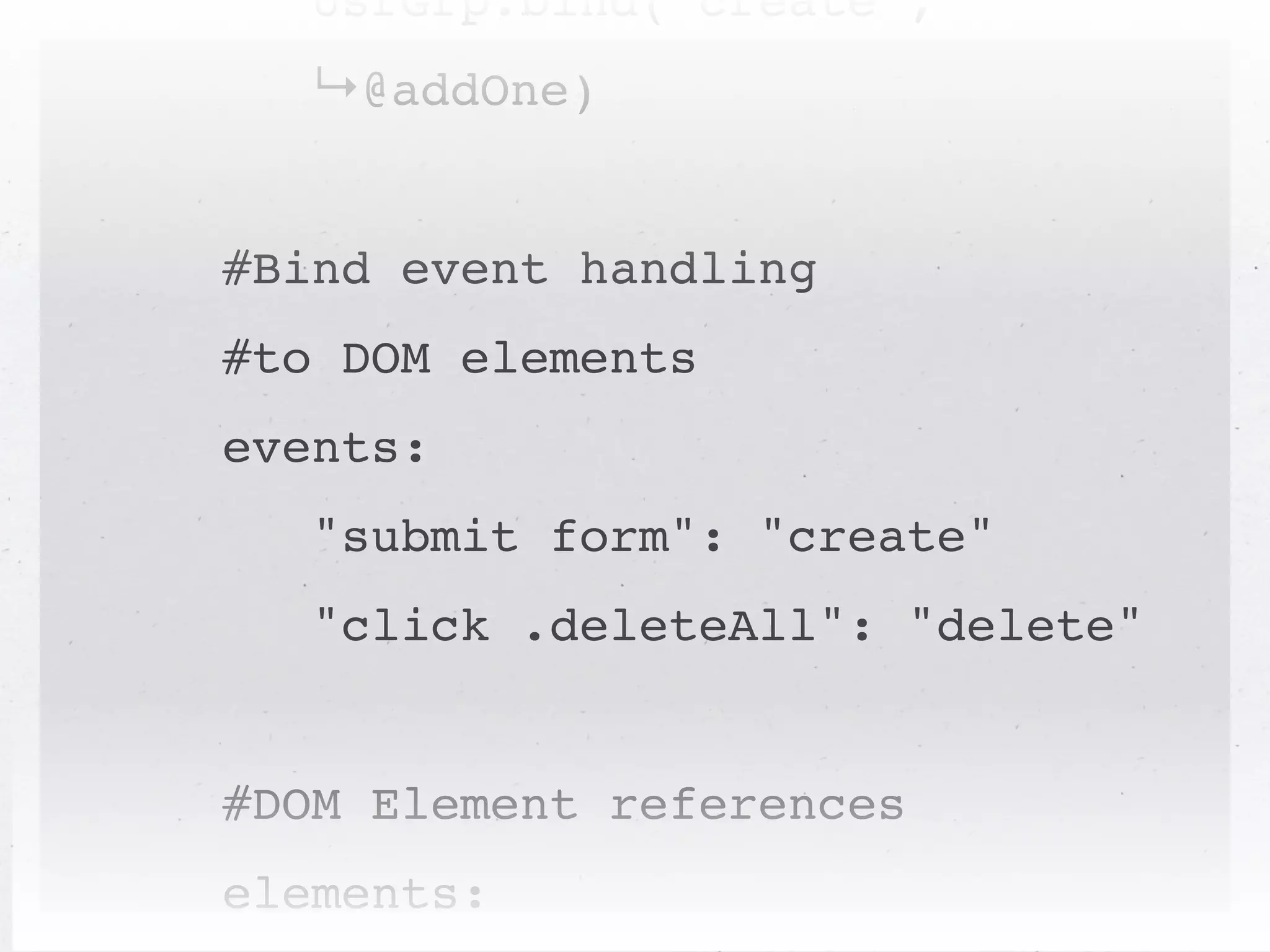 UsrGrp.bind("create",
   ↳@addOne)


#Bind event handling
#to DOM elements
events:
   "submit form": "create"
   "click .deleteAll": "delete"


#DOM Element references
elements:
 