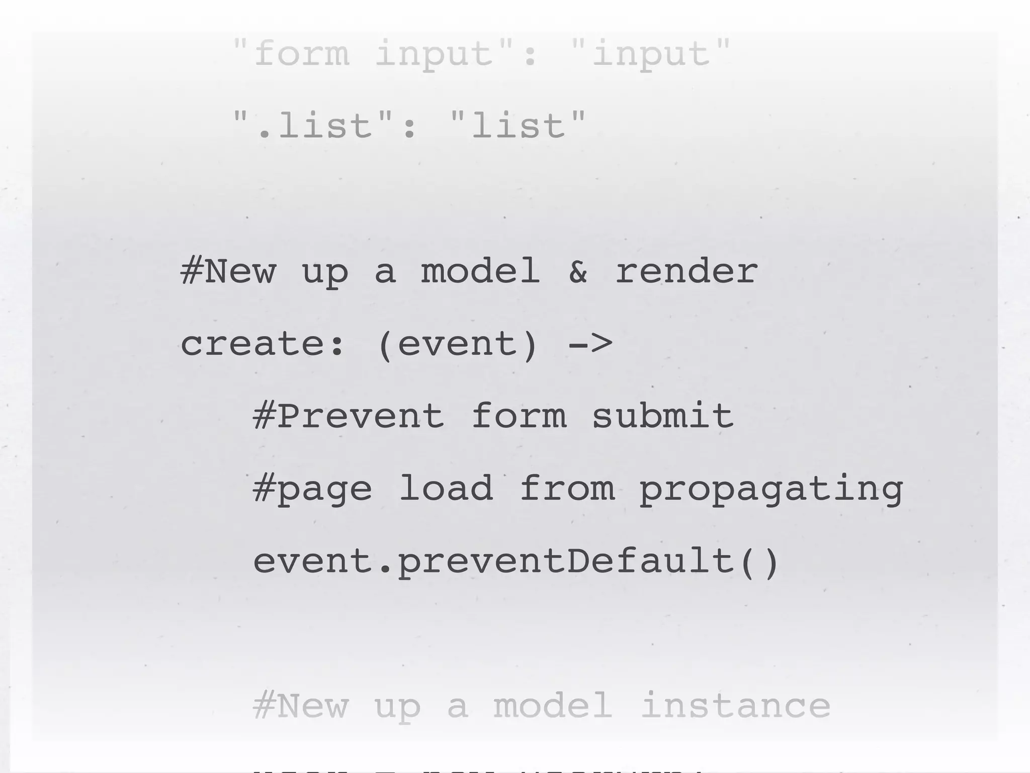 "form input": "input"
  ".list": "list"


#New up a model & render
create: (event) ->
   #Prevent form submit
   #page load from propagating
   event.preventDefault()


   #New up a model instance
 