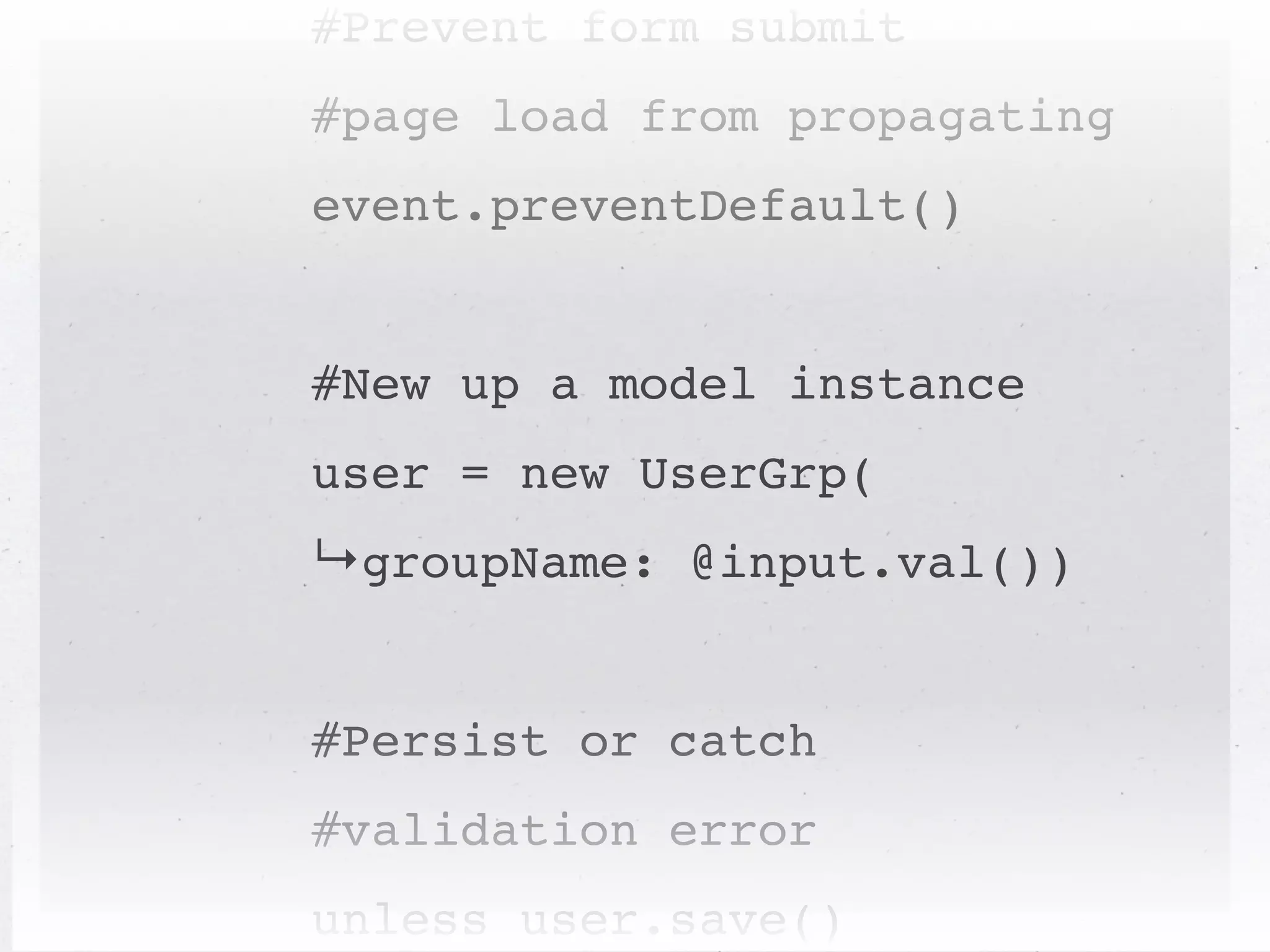 #Prevent form submit
#page load from propagating
event.preventDefault()


#New up a model instance
user = new UserGrp(
↳groupName: @input.val())


#Persist or catch
#validation error
unless user.save()
 