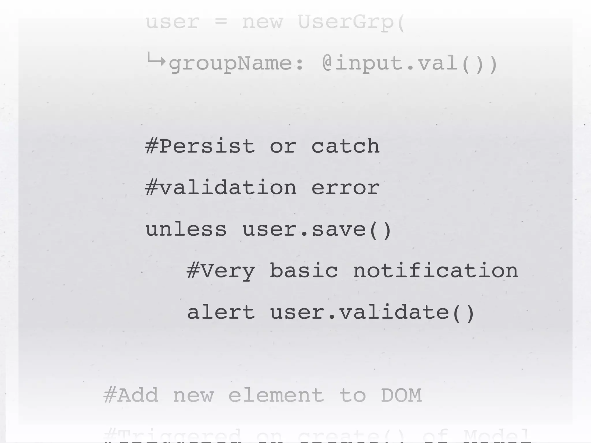 user = new UserGrp(
  ↳groupName: @input.val())


   #Persist or catch
   #validation error
   unless user.save()
      #Very basic notification
      alert user.validate()


#Add new element to DOM
 