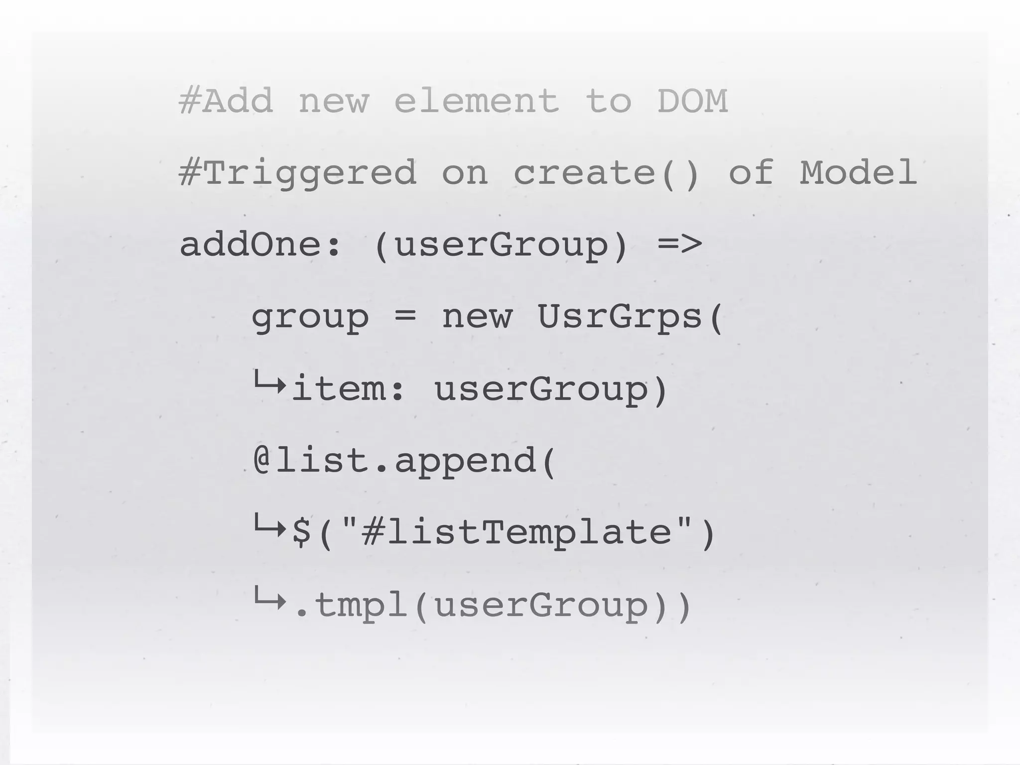#Add new element to DOM
#Triggered on create() of Model
addOne: (userGroup) =>
   group = new UsrGrps(
  ↳item: userGroup)
   @list.append(
  ↳$("#listTemplate")
  ↳.tmpl(userGroup))
 