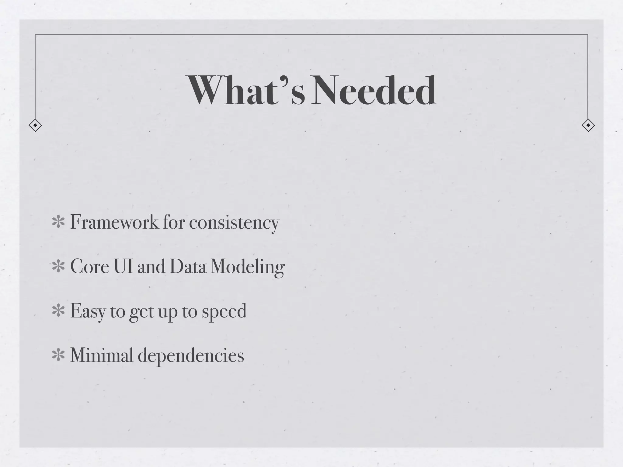 What’s Needed


Framework for consistency

Core UI and Data Modeling

Easy to get up to speed

Minimal dependencies
 