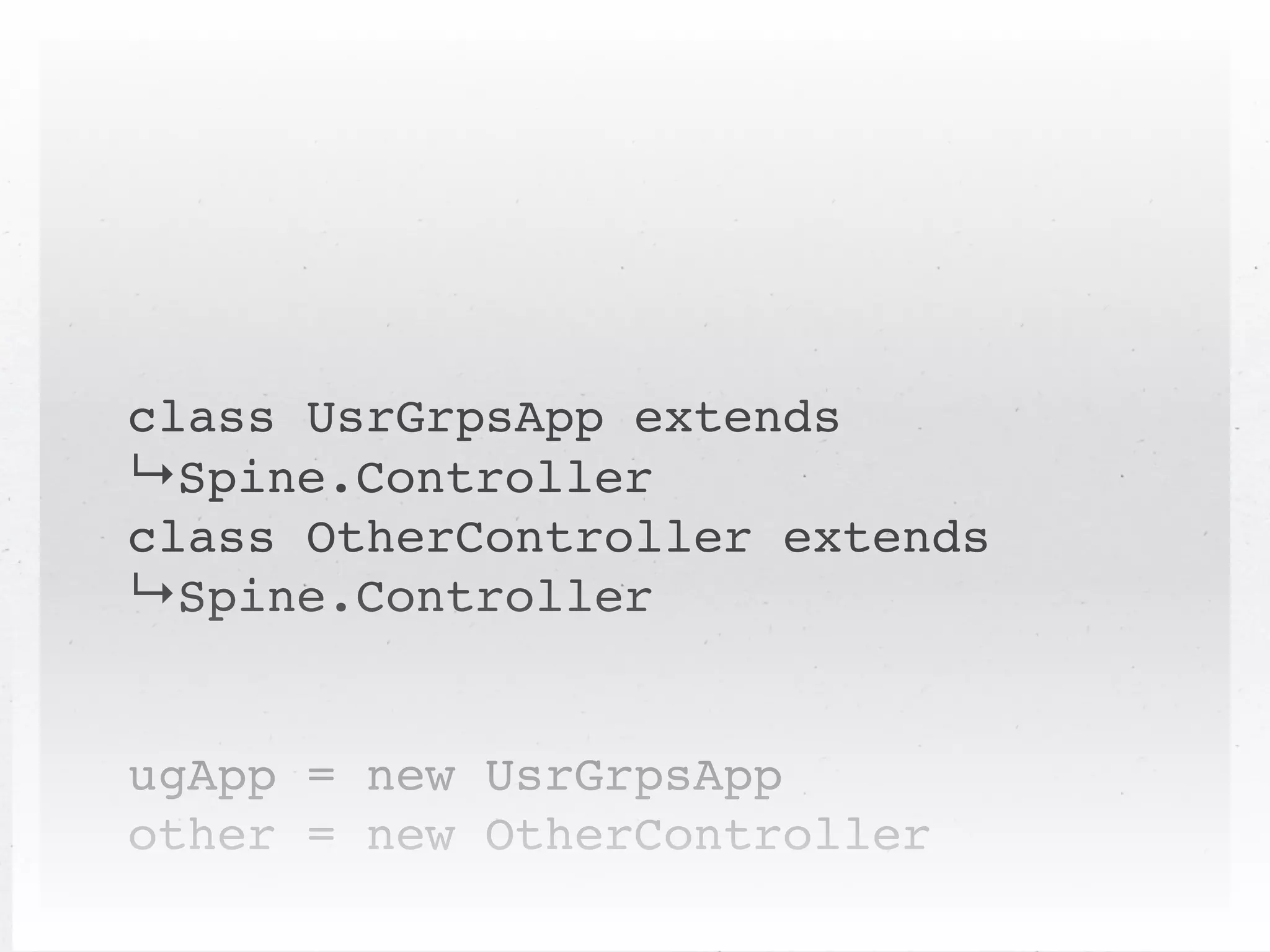 class UsrGrpsApp extends
↳Spine.Controller
class OtherController extends
↳Spine.Controller


ugApp = new UsrGrpsApp
other = new OtherController
 