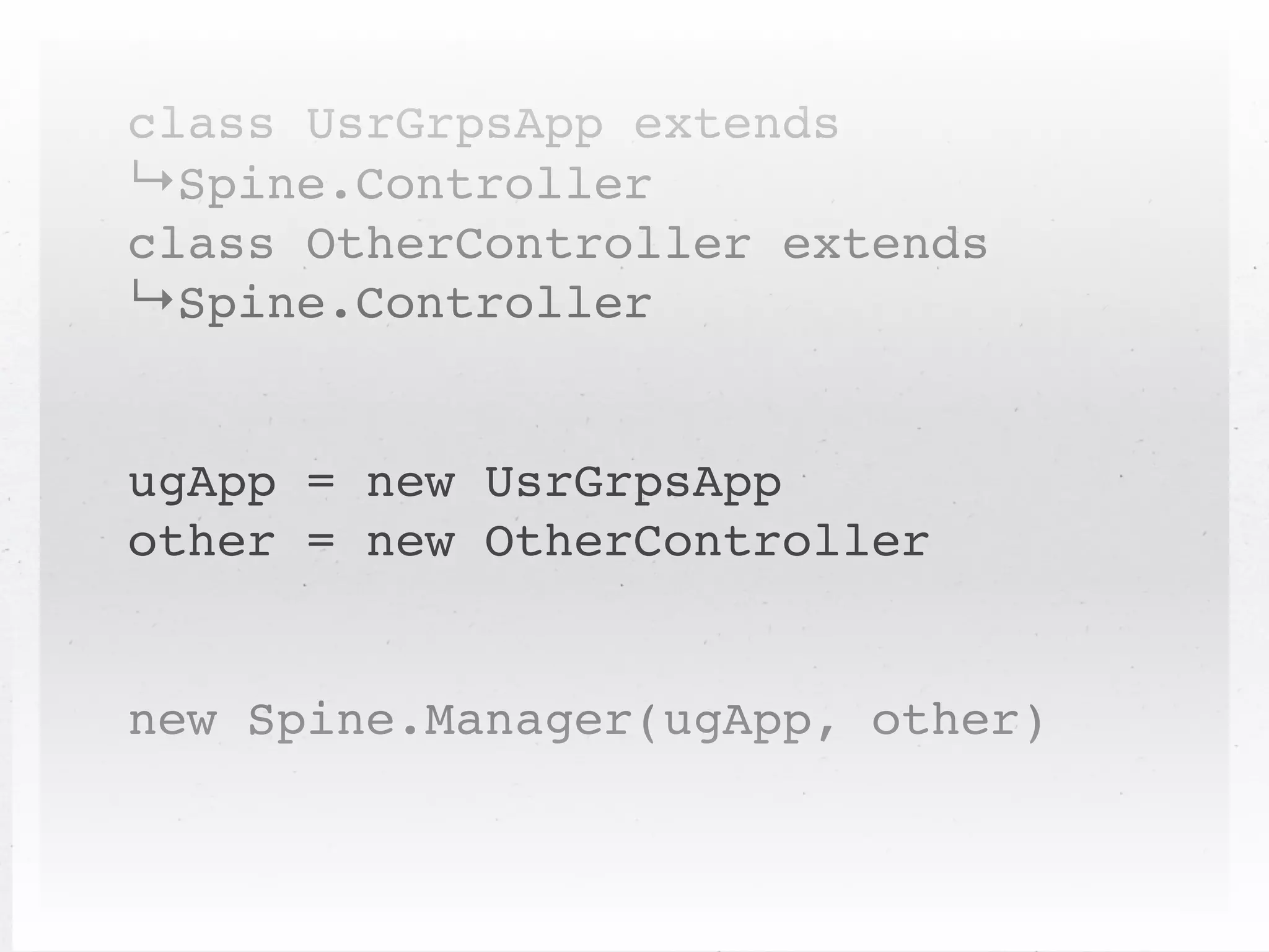class UsrGrpsApp extends
↳Spine.Controller
class OtherController extends
↳Spine.Controller


ugApp = new UsrGrpsApp
other = new OtherController


new Spine.Manager(ugApp, other)
 