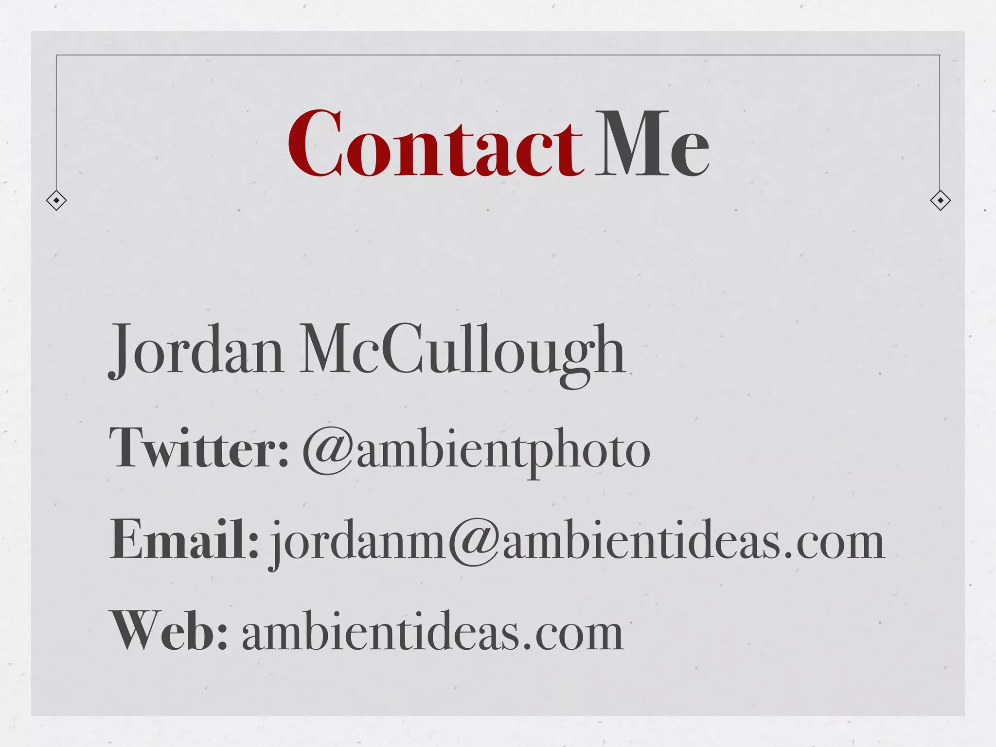 Contact Me

Jordan McCullough
Twitter: @ambientphoto
Email: jordanm@ambientideas.com
Web: ambientideas.com
 