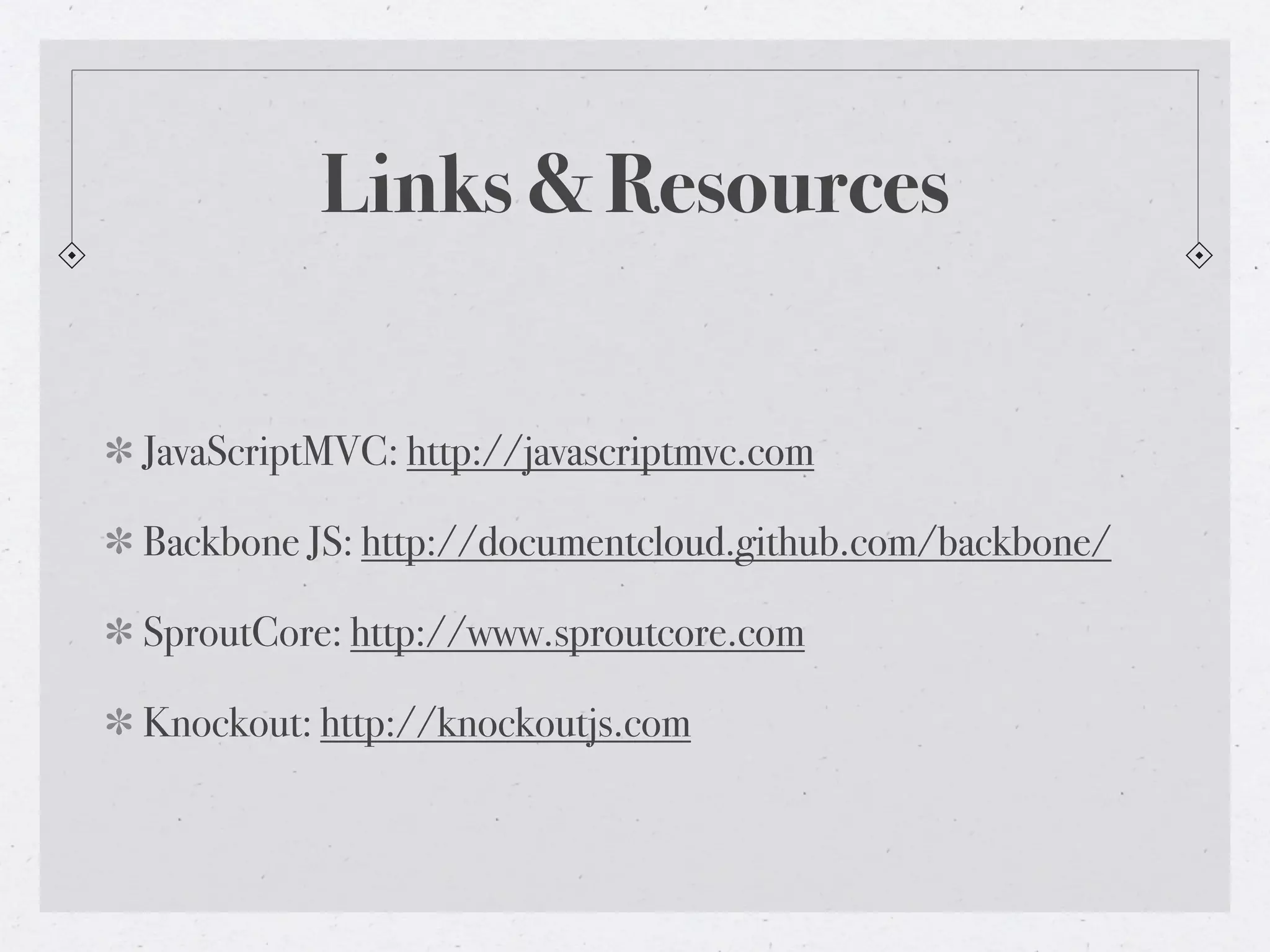 Links & Resources


JavaScriptMVC: http://javascriptmvc.com

Backbone JS: http://documentcloud.github.com/backbone/

SproutCore: http://www.sproutcore.com

Knockout: http://knockoutjs.com
 